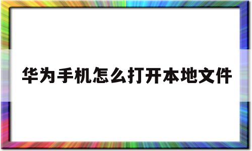 华为手机怎么打开本地文件(华为手机怎么打开本地文件管理器)