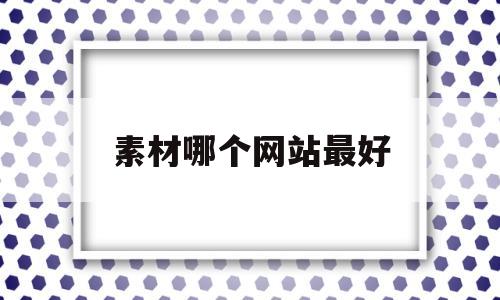 素材哪个网站最好(素材哪个网站最好看)