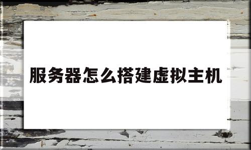 服务器怎么搭建虚拟主机(服务器怎么搭建虚拟主机教程)