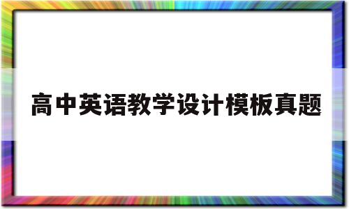 高中英语教学设计模板真题(高中英语教资教学设计模板teaching content)