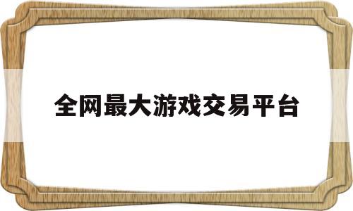 全网最大游戏交易平台(全网最大游戏交易平台是什么)