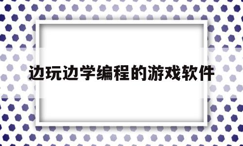 边玩边学编程的游戏软件(边玩边学编程的游戏软件有哪些)