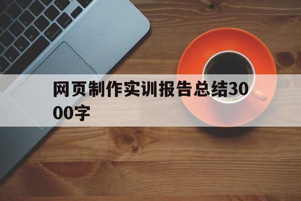 网页制作实训报告总结3000字(网页制作实训报告总结3000字怎么写)