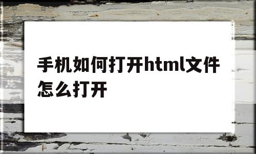 手机如何打开html文件怎么打开(手机如何打开html文件怎么打开的)