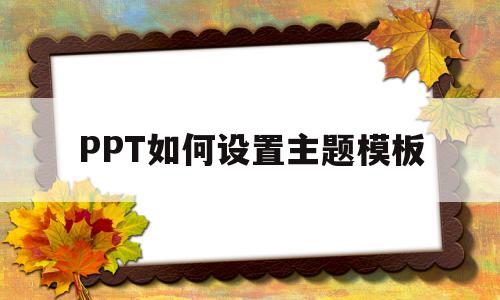 PPT如何设置主题模板(ppt中主题模板怎么设置)