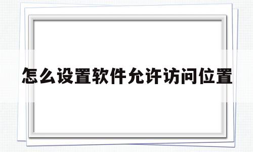 怎么设置软件允许访问位置(笔记本电脑如何设置软件允许访问)