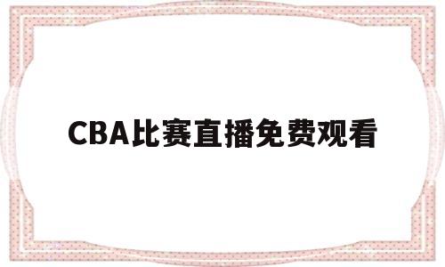 CBA比赛直播免费观看(cba比赛直播免费观看高清)