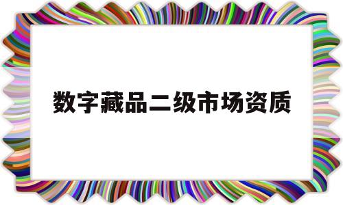 数字藏品二级市场资质(数字藏品二级市场资质要求)