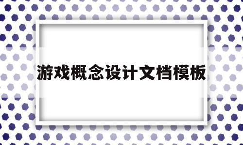 游戏概念设计文档模板(游戏概念设计文档模板怎么写)