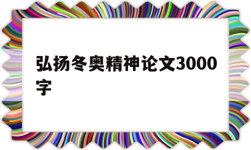 弘扬冬奥精神论文3000字(弘扬冬奥精神论文3000字形式与政策)