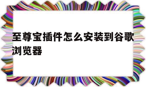 至尊宝插件怎么安装到谷歌浏览器(至尊宝插件怎么安装到谷歌浏览器里)