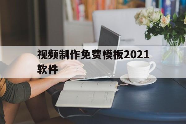 视频制作免费模板2021软件(视频制作免费模板2021软件有哪些)