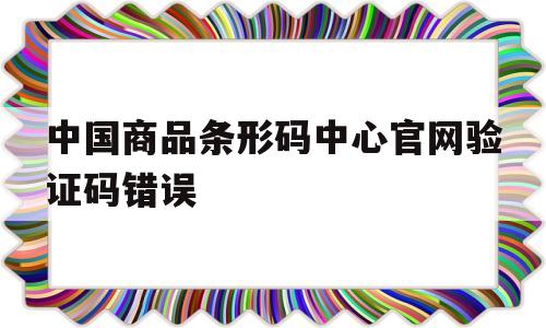 关于中国商品条形码中心官网验证码错误的信息