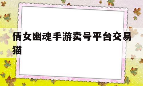 倩女幽魂手游卖号平台交易猫(倩女幽魂手游交易猫手游交易平台官网)