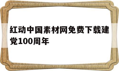 红动中国素材网免费下载建党100周年的简单介绍