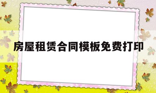 房屋租赁合同模板免费打印(房屋租赁合同模板免费打印下载)