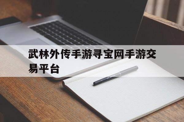 关于武林外传手游寻宝网手游交易平台的信息