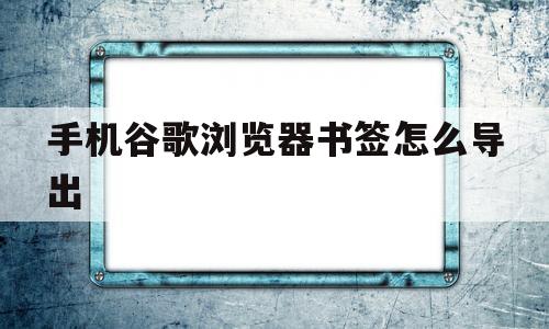 手机谷歌浏览器书签怎么导出(手机谷歌浏览器书签怎么导出文件)