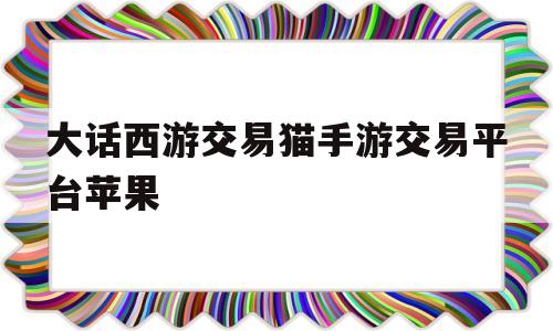 大话西游交易猫手游交易平台苹果的简单介绍