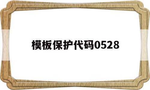 模板保护代码0528(模板保护代码20190712是啥)