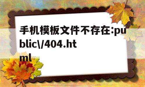 关于手机模板文件不存在:public\/404.html的信息