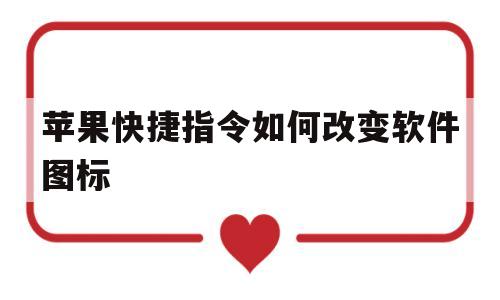 苹果快捷指令如何改变软件图标(苹果快捷指令如何改变软件图标样式)