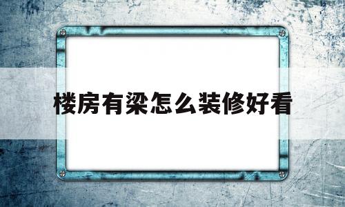 楼房有梁怎么装修好看(楼房有梁怎么装修好看图片大全)