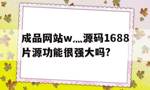 关于成品网站w灬源码1688片源功能很强大吗?的信息