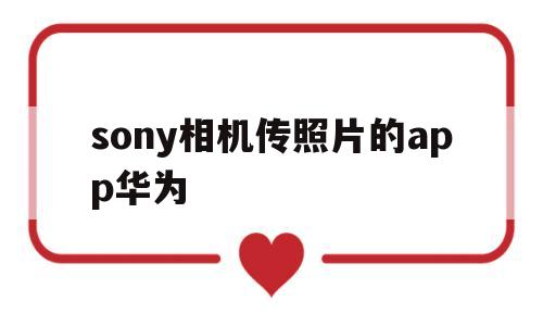 sony相机传照片的app华为(sony微单传照片到华为手机app)