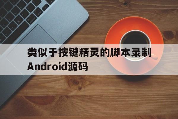 类似于按键精灵的脚本录制Android源码(类似于按键精灵的脚本录制android源码的软件)