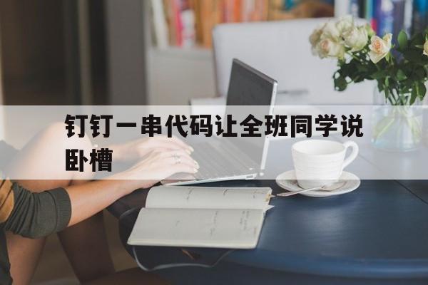 钉钉一串代码让全班同学说卧槽(钉钉一串代码让全班同学说卧槽直接复制)