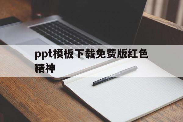 包含ppt模板下载免费版红色精神的词条