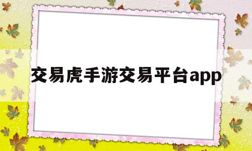 交易虎手游交易平台app(交易虎手游交易平台怎么样)