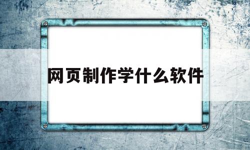 网页制作学什么软件(学网页制作可以做什么工作)