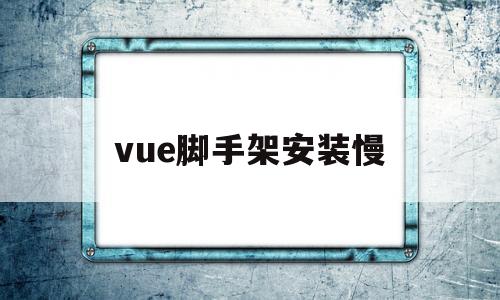 vue脚手架安装慢(vue脚手架怎么老是安装报错)