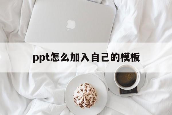 ppt怎么加入自己的模板(ppt怎么加入自己的模板背景)