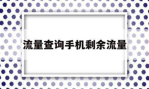 流量查询手机剩余流量(流量查询手机剩余流量怎么查询移动)