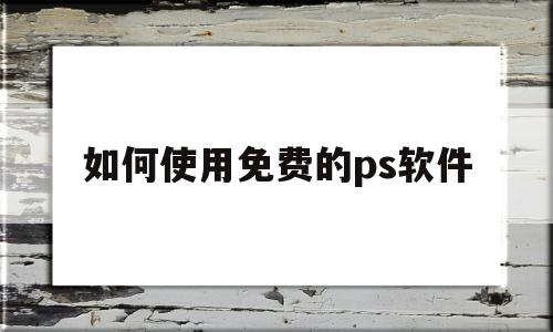 如何使用免费的ps软件(如何使用免费的ps软件做海报)