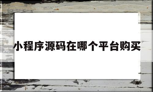 小程序源码在哪个平台购买(小程序源码在哪个平台购买的)