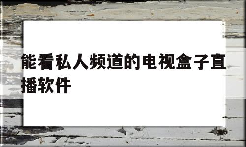 能看私人频道的电视盒子直播软件(能看私人频道的电视盒子直播软件叫什么)