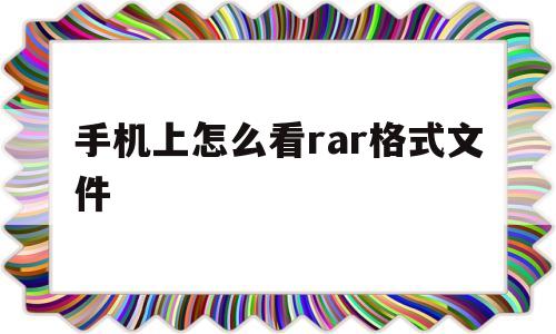 手机上怎么看rar格式文件(手机上rar格式文件怎样查看)