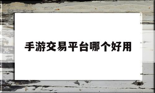 手游交易平台哪个好用(手游交易平台2021前十名)