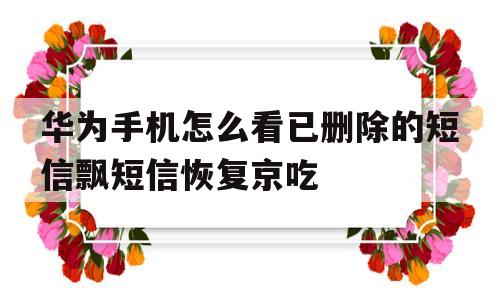 华为手机怎么看已删除的短信飘短信恢复京吃的简单介绍