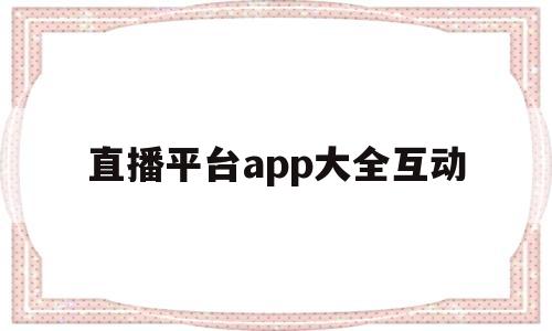 直播平台app大全互动(直播平台大全app下载免费)