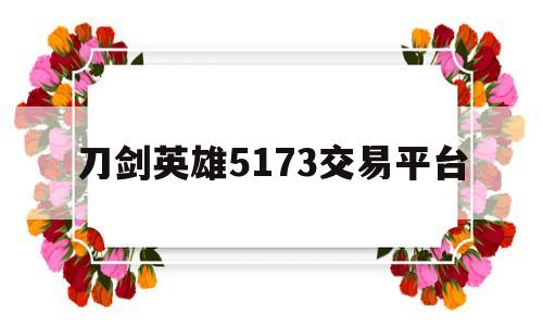 刀剑英雄5173交易平台(刀剑英雄1173游戏交易平台)