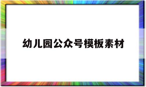 幼儿园公众号模板素材(幼儿园公众号模板素材库)