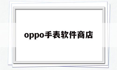 oppo手表软件商店(oppo手表软件商店找不到儿童微信)