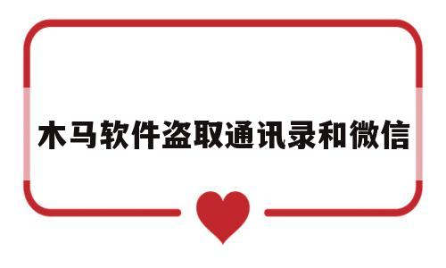 木马软件盗取通讯录和微信(盗取通讯录的木马会盗取微信吗)