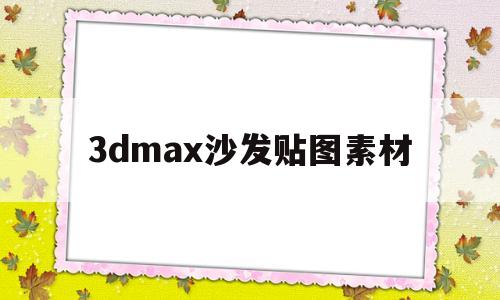 3dmax沙发贴图素材(3dmax沙发制作步骤教学)