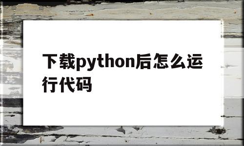 下载python后怎么运行代码(python下载完成后怎么进入界面)